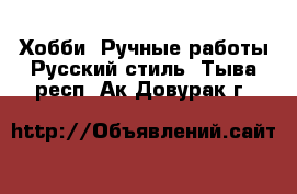 Хобби. Ручные работы Русский стиль. Тыва респ.,Ак-Довурак г.